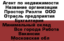 Агент по недвижимости › Название организации ­ Простор-Риэлти, ООО › Отрасль предприятия ­ Бухгалтерия › Минимальный оклад ­ 150 000 - Все города Работа » Вакансии   . Московская обл.,Электрогорск г.